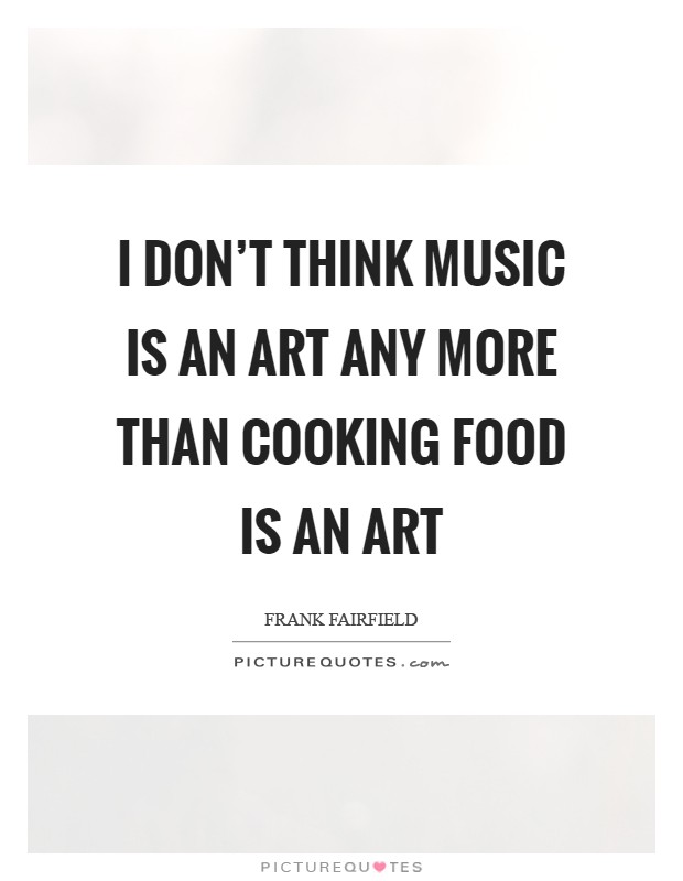 I don’t think music is an art any more than cooking food is an art Picture Quote #1