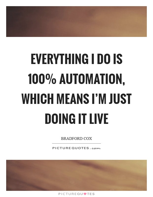 Everything I do is 100% automation, which means I'm just doing... | Picture  Quotes