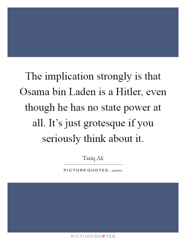 The implication strongly is that Osama bin Laden is a Hitler, even though he has no state power at all. It’s just grotesque if you seriously think about it Picture Quote #1