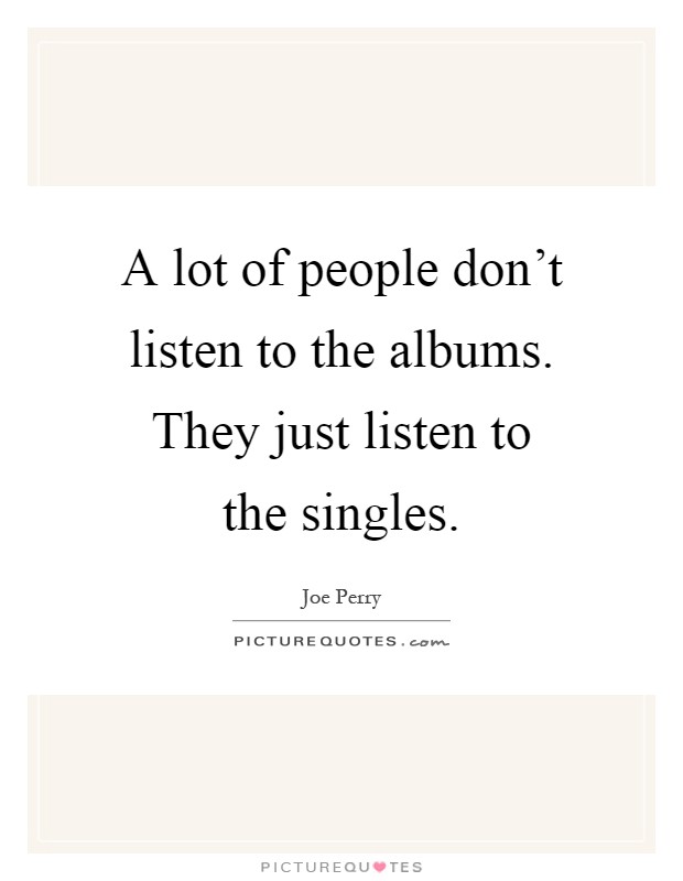 A lot of people don’t listen to the albums. They just listen to the singles Picture Quote #1