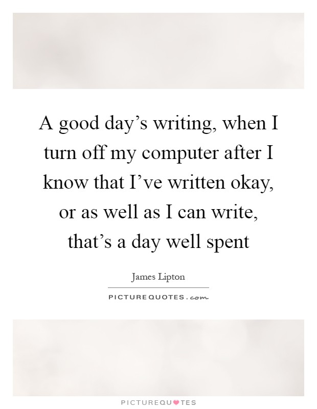 A good day’s writing, when I turn off my computer after I know that I’ve written okay, or as well as I can write, that’s a day well spent Picture Quote #1