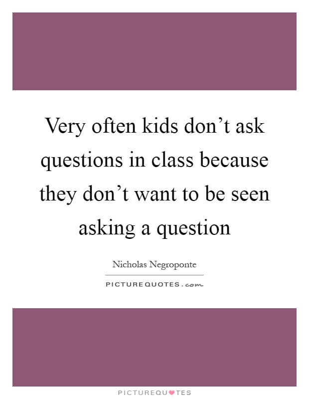 Very often kids don’t ask questions in class because they don’t want to be seen asking a question Picture Quote #1