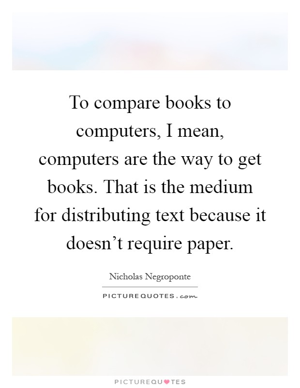 To compare books to computers, I mean, computers are the way to get books. That is the medium for distributing text because it doesn't require paper Picture Quote #1