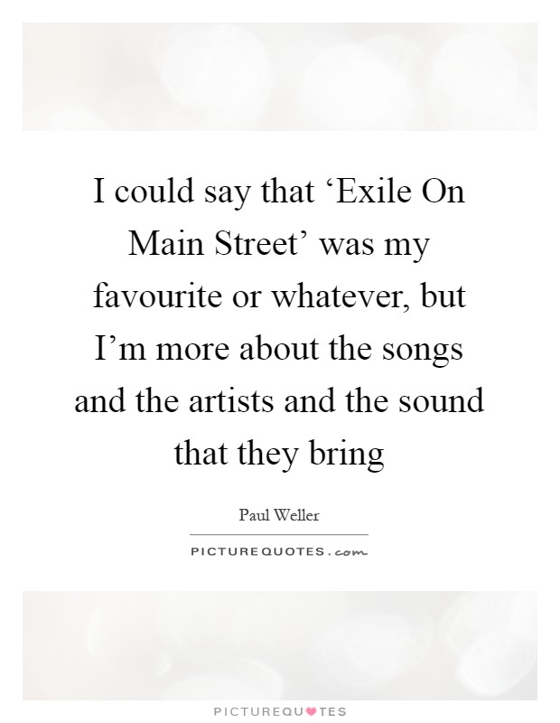 I could say that ‘Exile On Main Street’ was my favourite or whatever, but I’m more about the songs and the artists and the sound that they bring Picture Quote #1