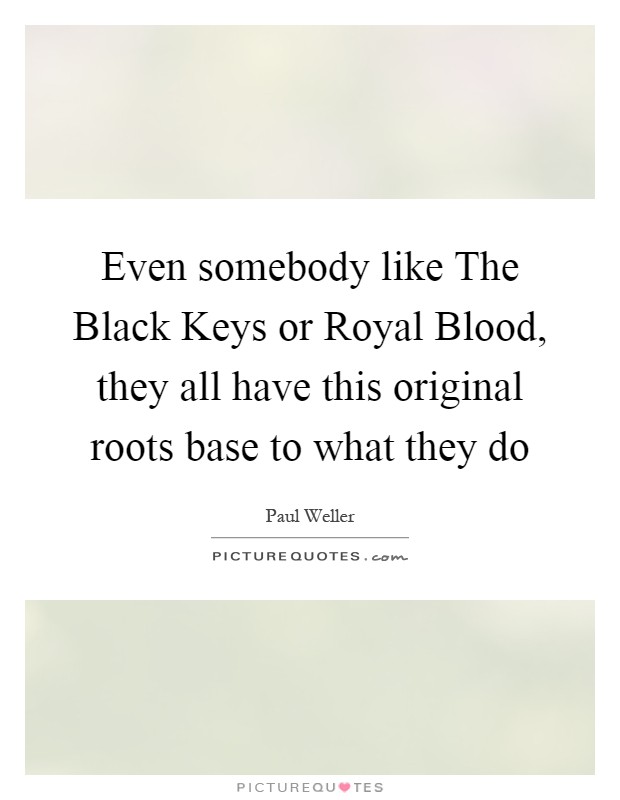 Even somebody like The Black Keys or Royal Blood, they all have this original roots base to what they do Picture Quote #1