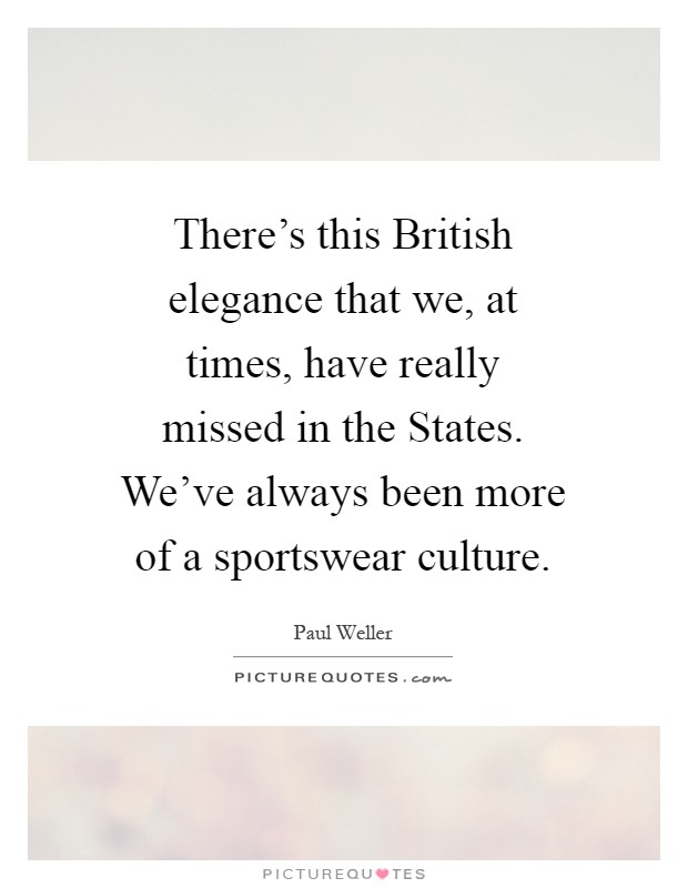 There’s this British elegance that we, at times, have really missed in the States. We’ve always been more of a sportswear culture Picture Quote #1