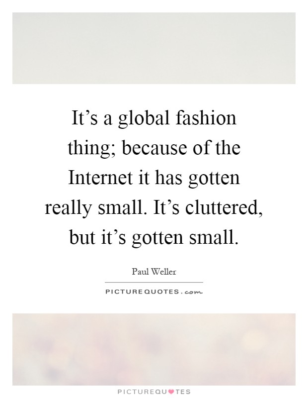 It’s a global fashion thing; because of the Internet it has gotten really small. It’s cluttered, but it’s gotten small Picture Quote #1