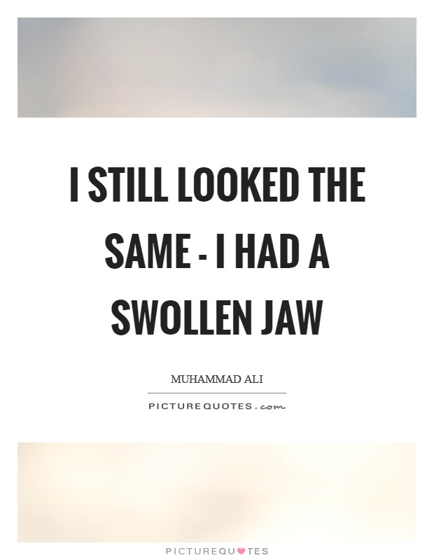 I still looked the same - I had a swollen jaw Picture Quote #1