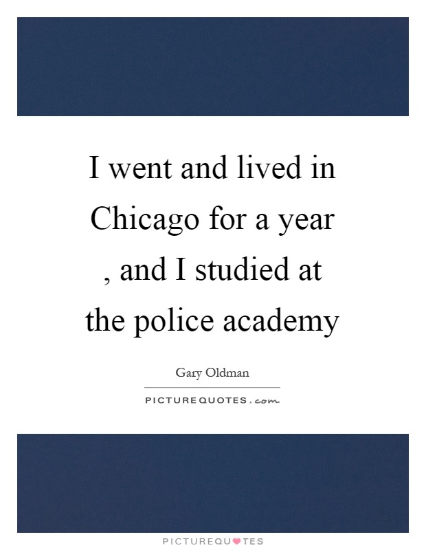I went and lived in Chicago for a year , and I studied at the police academy Picture Quote #1