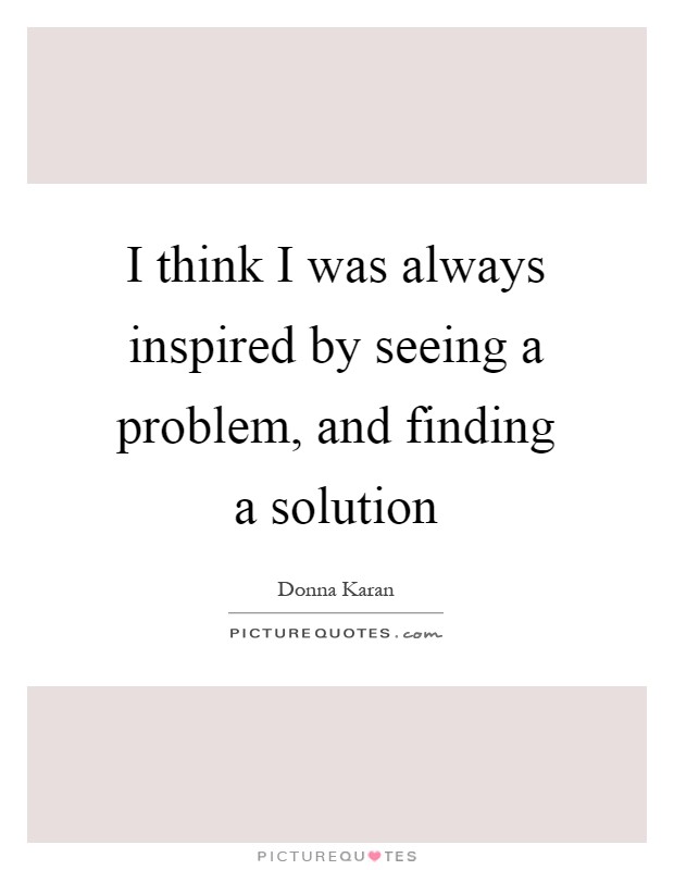 I think I was always inspired by seeing a problem, and finding a solution Picture Quote #1
