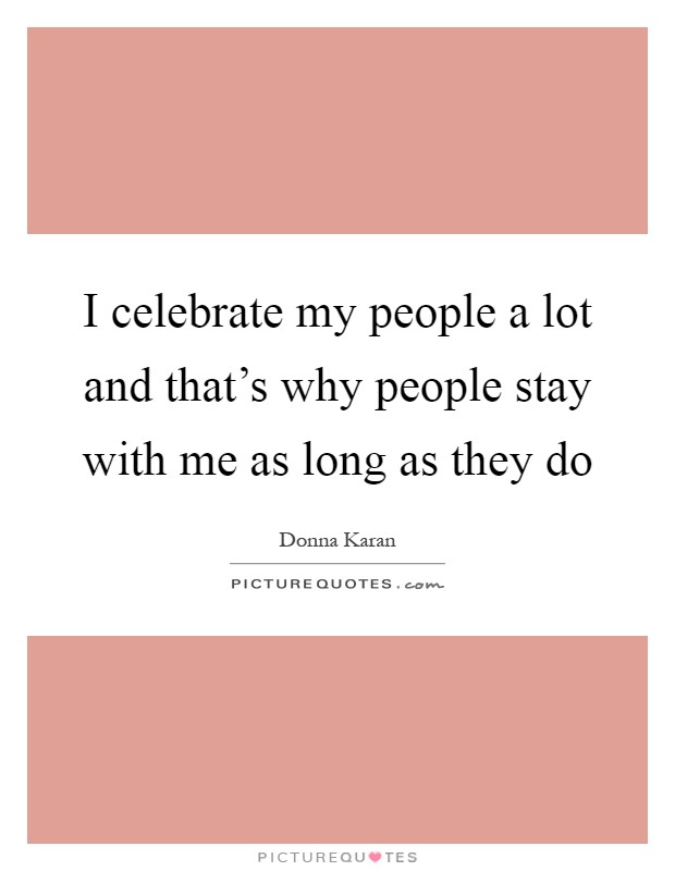 I celebrate my people a lot and that’s why people stay with me as long as they do Picture Quote #1