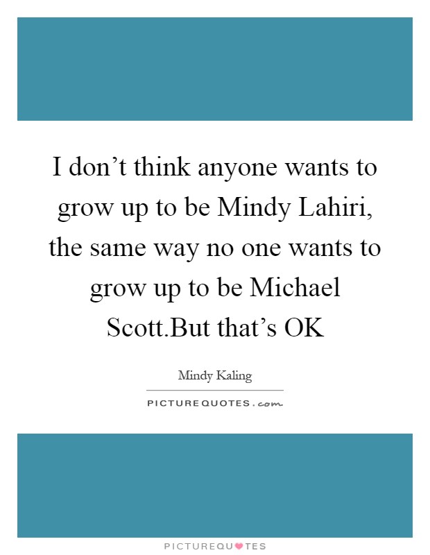 I don’t think anyone wants to grow up to be Mindy Lahiri, the same way no one wants to grow up to be Michael Scott.But that’s OK Picture Quote #1
