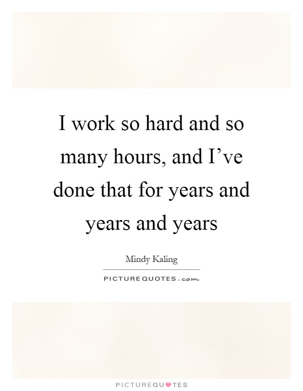 I work so hard and so many hours, and I’ve done that for years and years and years Picture Quote #1