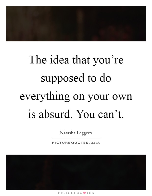 The idea that you’re supposed to do everything on your own is absurd. You can’t Picture Quote #1