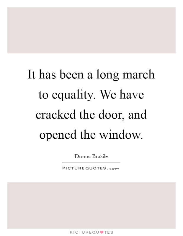 It has been a long march to equality. We have cracked the door, and opened the window Picture Quote #1