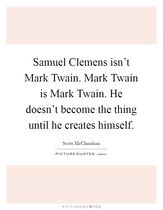 Samuel Clemens isn’t Mark Twain. Mark Twain is Mark Twain. He doesn’t become the thing until he creates himself Picture Quote #1