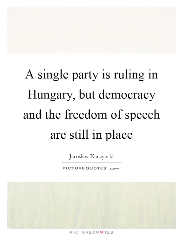 A single party is ruling in Hungary, but democracy and the freedom of speech are still in place Picture Quote #1