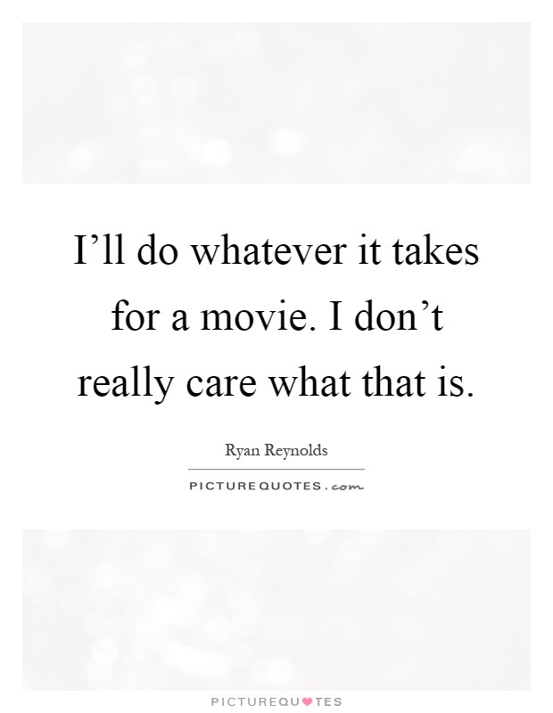 I’ll do whatever it takes for a movie. I don’t really care what that is Picture Quote #1