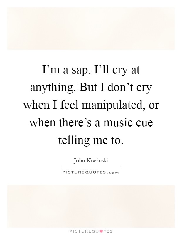 I’m a sap, I’ll cry at anything. But I don’t cry when I feel manipulated, or when there’s a music cue telling me to Picture Quote #1