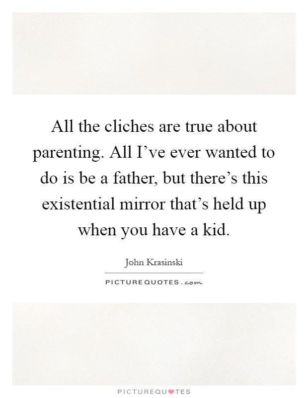 All the cliches are true about parenting. All I’ve ever wanted to do is be a father, but there’s this existential mirror that’s held up when you have a kid Picture Quote #1