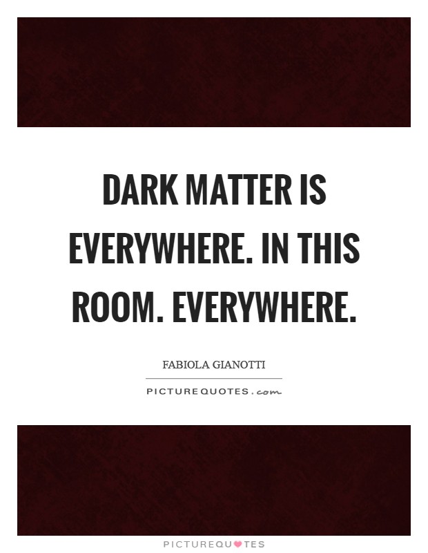 Dark matter is everywhere. In this room. Everywhere Picture Quote #1