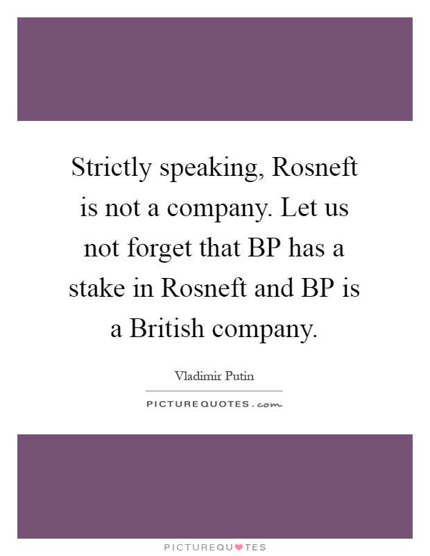Strictly speaking, Rosneft is not a company. Let us not forget that BP has a stake in Rosneft and BP is a British company Picture Quote #1