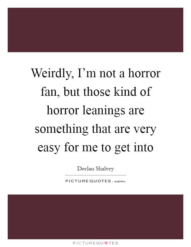 Weirdly, I’m not a horror fan, but those kind of horror leanings are something that are very easy for me to get into Picture Quote #1