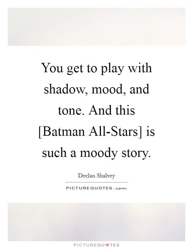 You get to play with shadow, mood, and tone. And this [Batman All-Stars] is such a moody story Picture Quote #1