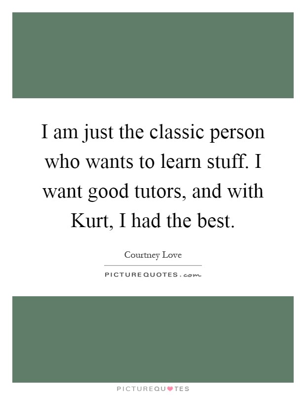 I am just the classic person who wants to learn stuff. I want good tutors, and with Kurt, I had the best Picture Quote #1