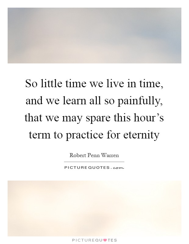 So little time we live in time, and we learn all so painfully, that we may spare this hour's term to practice for eternity Picture Quote #1