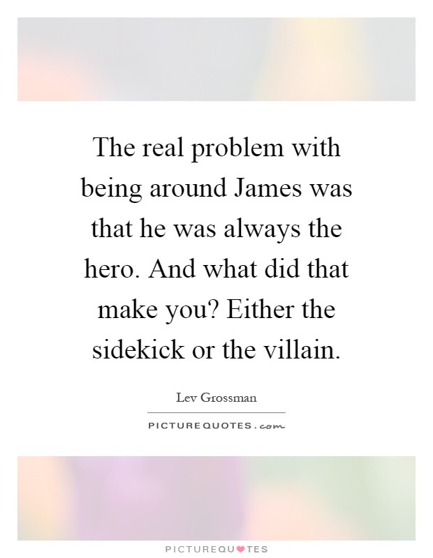 The real problem with being around James was that he was always the hero. And what did that make you? Either the sidekick or the villain Picture Quote #1