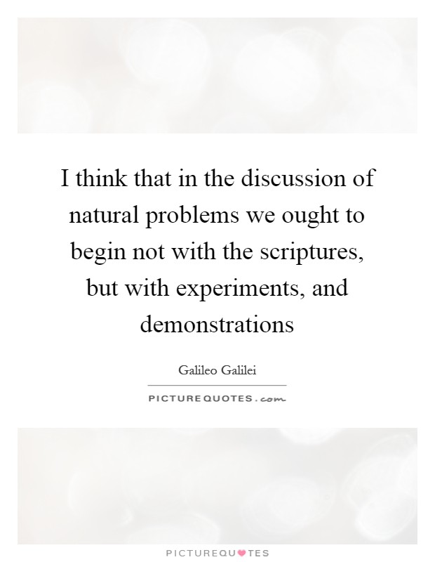 I think that in the discussion of natural problems we ought to begin not with the scriptures, but with experiments, and demonstrations Picture Quote #1