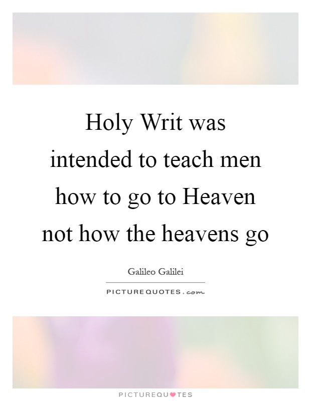 Holy Writ was intended to teach men how to go to Heaven not how the heavens go Picture Quote #1