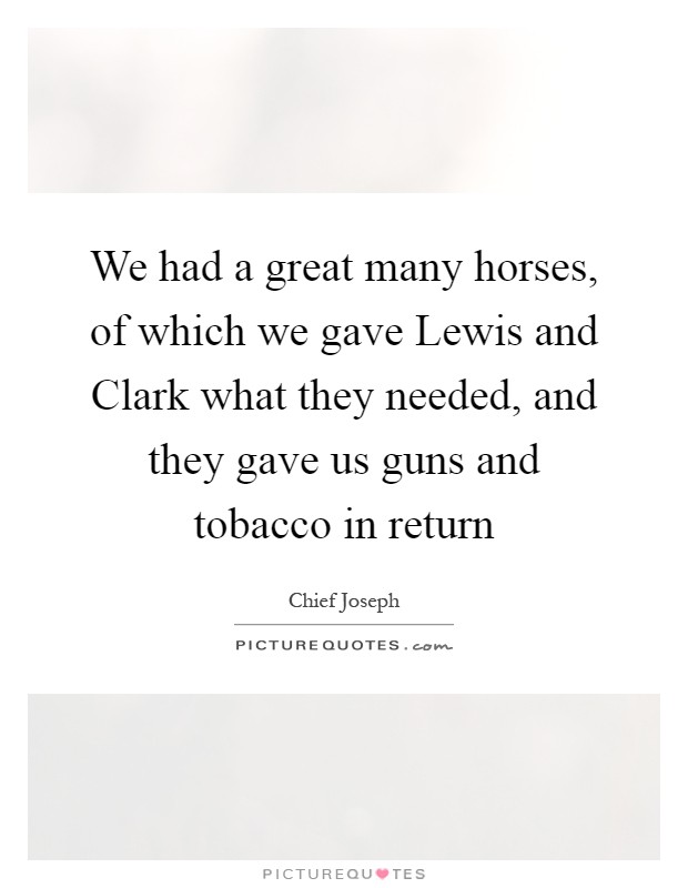 We had a great many horses, of which we gave Lewis and Clark what they needed, and they gave us guns and tobacco in return Picture Quote #1
