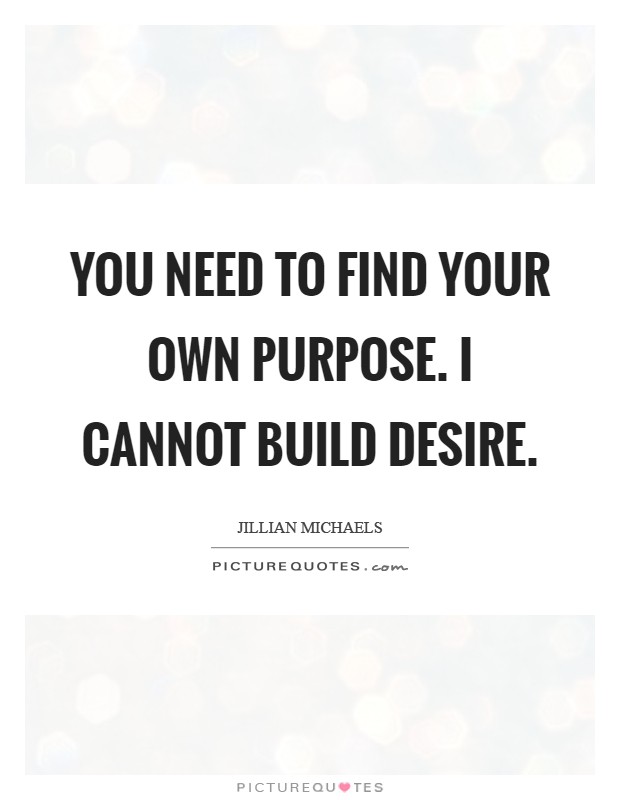 You need to find your OWN purpose. I cannot BUILD desire Picture Quote #1