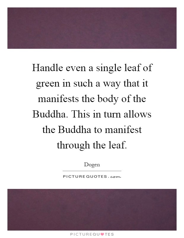 Handle even a single leaf of green in such a way that it manifests the body of the Buddha. This in turn allows the Buddha to manifest through the leaf Picture Quote #1