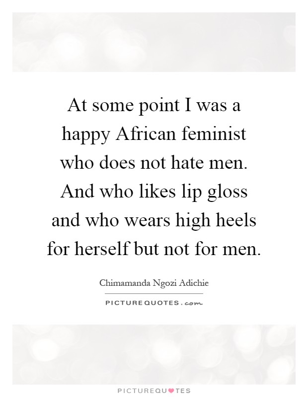 At some point I was a happy African feminist who does not hate men. And who likes lip gloss and who wears high heels for herself but not for men Picture Quote #1