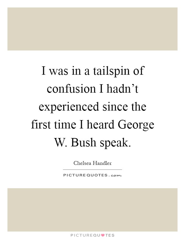 I was in a tailspin of confusion I hadn’t experienced since the first time I heard George W. Bush speak Picture Quote #1