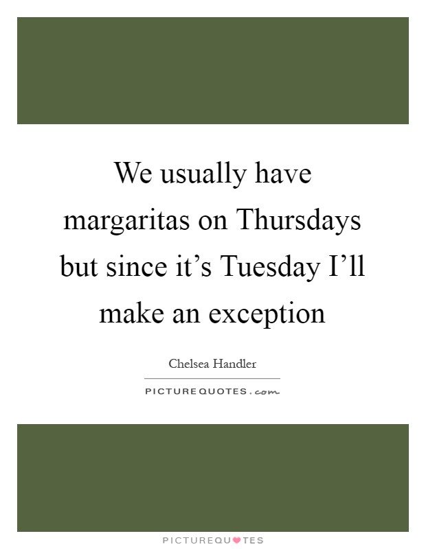 We usually have margaritas on Thursdays but since it’s Tuesday I’ll make an exception Picture Quote #1