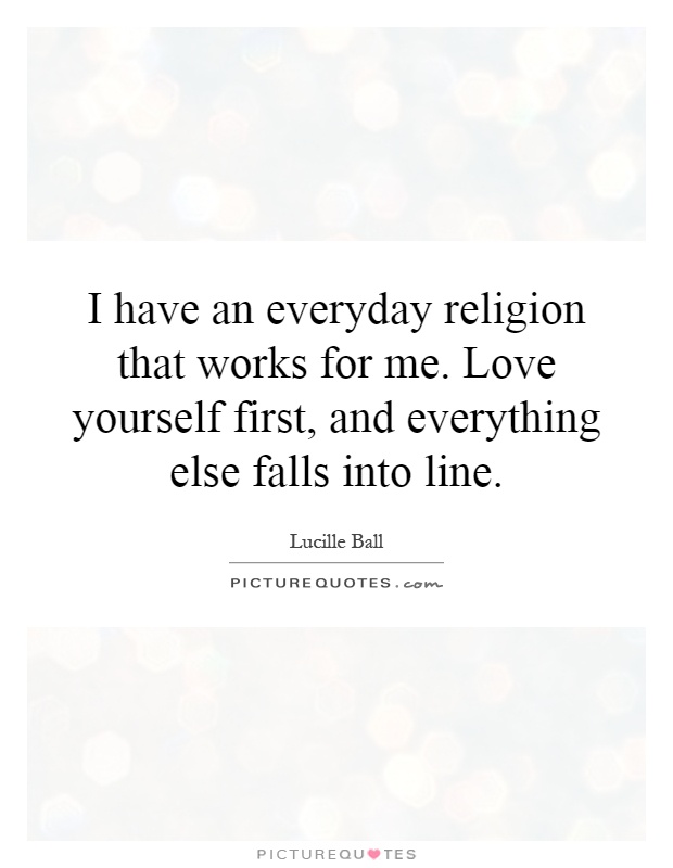 I have an everyday religion that works for me. Love yourself first, and everything else falls into line Picture Quote #1