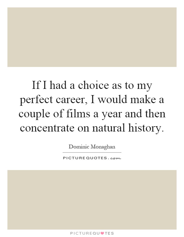 If I had a choice as to my perfect career, I would make a couple of films a year and then concentrate on natural history Picture Quote #1