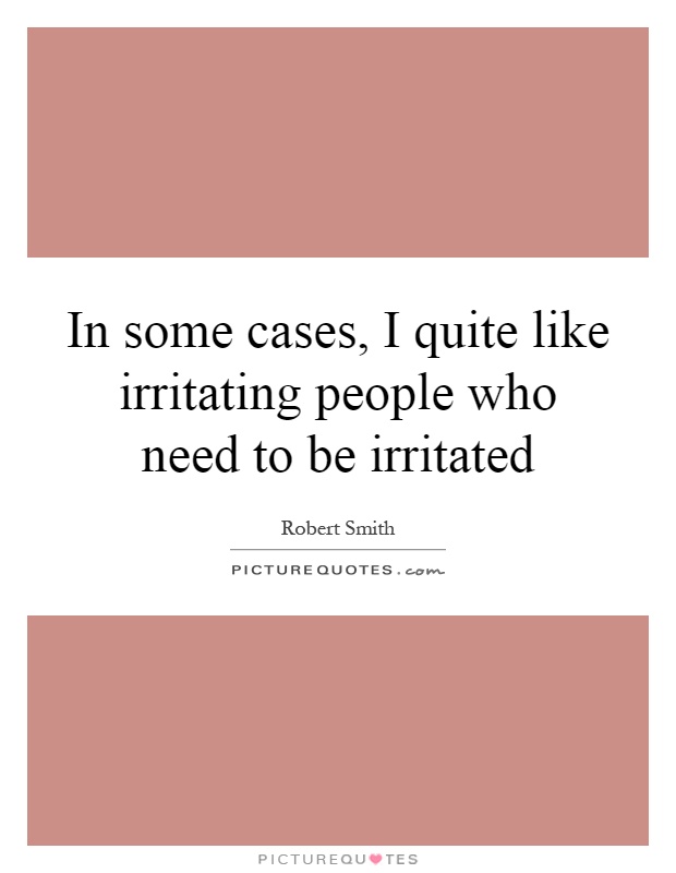 In some cases, I quite like irritating people who need to be irritated Picture Quote #1