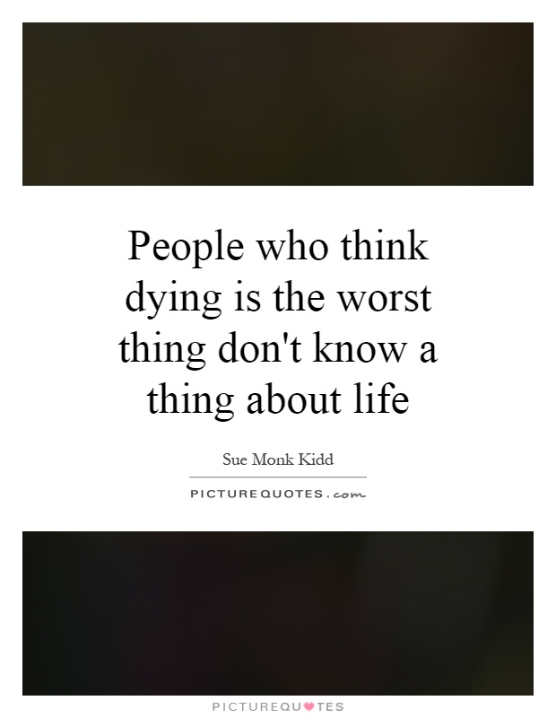 People who think dying is the worst thing don't know a thing about life Picture Quote #1