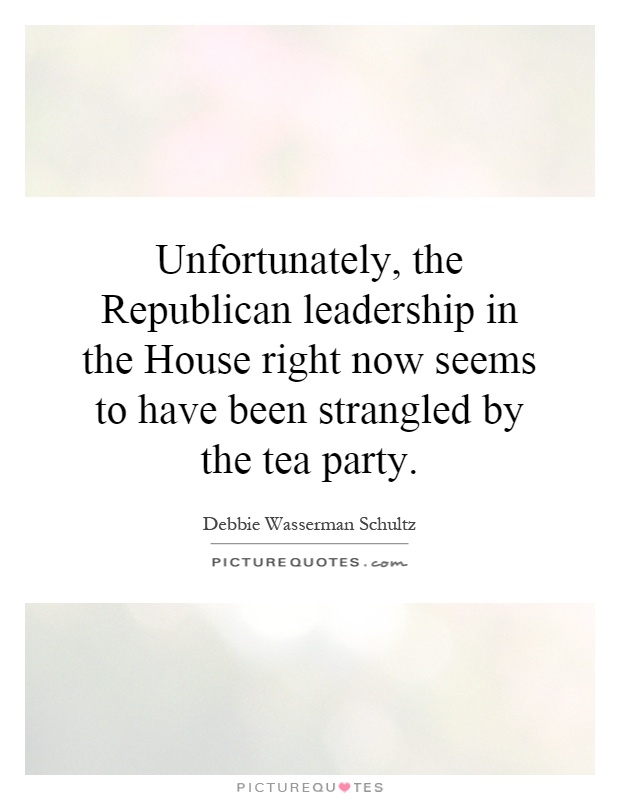 Unfortunately, the Republican leadership in the House right now seems to have been strangled by the tea party Picture Quote #1