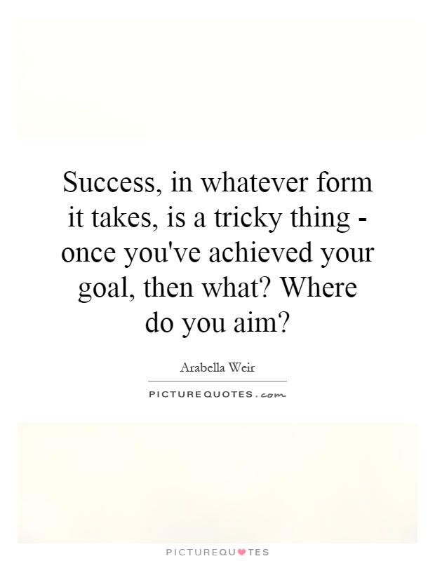 Success, in whatever form it takes, is a tricky thing - once you've achieved your goal, then what? Where do you aim? Picture Quote #1