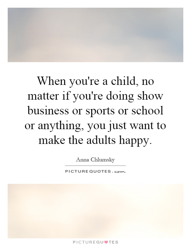 When you're a child, no matter if you're doing show business or sports or school or anything, you just want to make the adults happy Picture Quote #1
