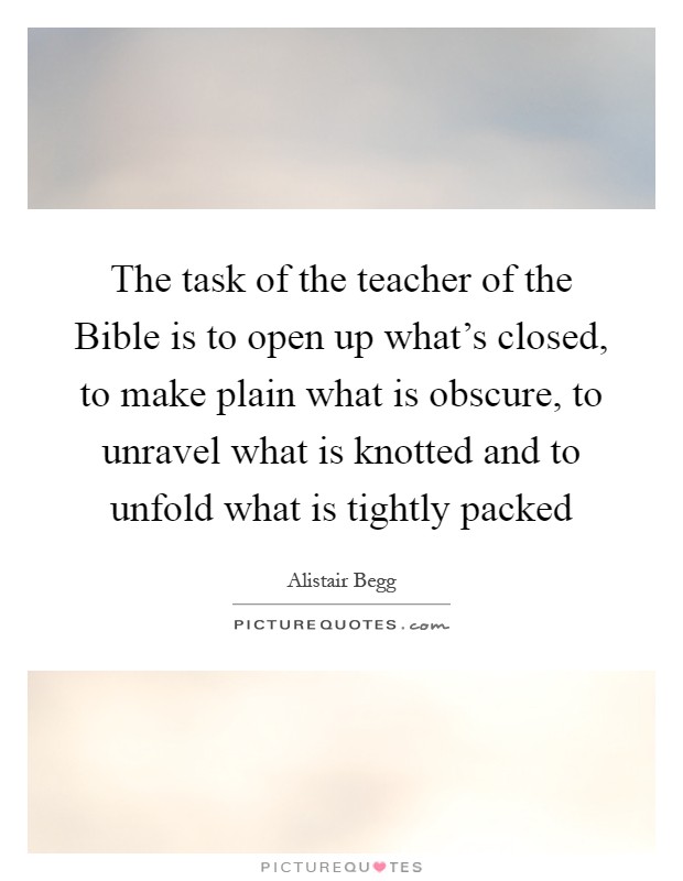 The task of the teacher of the Bible is to open up what’s closed, to make plain what is obscure, to unravel what is knotted and to unfold what is tightly packed Picture Quote #1