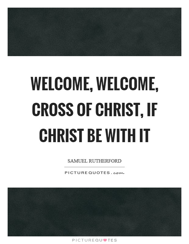 Welcome, welcome, cross of Christ, if Christ be with it Picture Quote #1