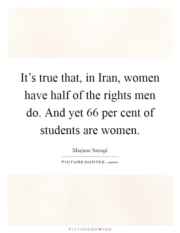 It's true that, in Iran, women have half of the rights men do. And yet 66 per cent of students are women Picture Quote #1