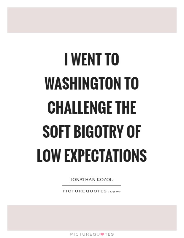 I went to Washington to challenge the soft bigotry of low expectations Picture Quote #1